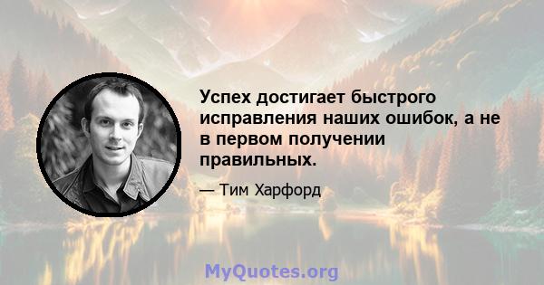 Успех достигает быстрого исправления наших ошибок, а не в первом получении правильных.