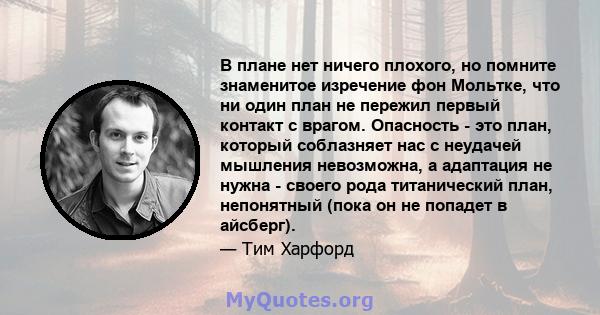 В плане нет ничего плохого, но помните знаменитое изречение фон Мольтке, что ни один план не пережил первый контакт с врагом. Опасность - это план, который соблазняет нас с неудачей мышления невозможна, а адаптация не