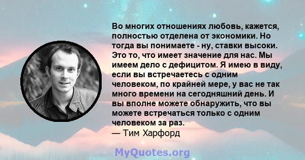 Во многих отношениях любовь, кажется, полностью отделена от экономики. Но тогда вы понимаете - ну, ставки высоки. Это то, что имеет значение для нас. Мы имеем дело с дефицитом. Я имею в виду, если вы встречаетесь с