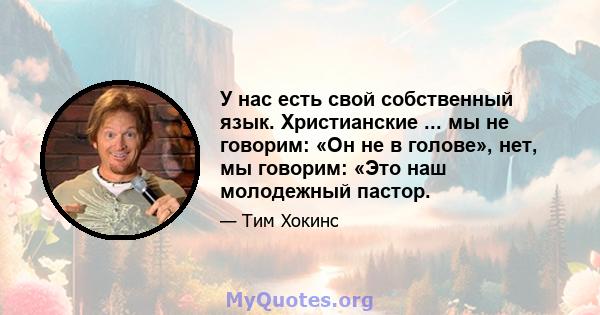 У нас есть свой собственный язык. Христианские ... мы не говорим: «Он не в голове», нет, мы говорим: «Это наш молодежный пастор.