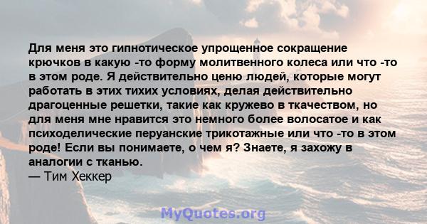 Для меня это гипнотическое упрощенное сокращение крючков в какую -то форму молитвенного колеса или что -то в этом роде. Я действительно ценю людей, которые могут работать в этих тихих условиях, делая действительно