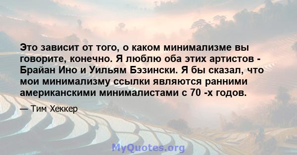 Это зависит от того, о каком минимализме вы говорите, конечно. Я люблю оба этих артистов - Брайан Ино и Уильям Бэзински. Я бы сказал, что мои минимализму ссылки являются ранними американскими минималистами с 70 -х годов.