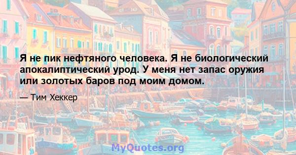 Я не пик нефтяного человека. Я не биологический апокалиптический урод. У меня нет запас оружия или золотых баров под моим домом.