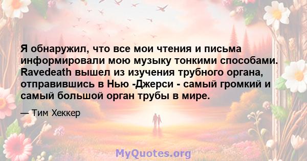 Я обнаружил, что все мои чтения и письма информировали мою музыку тонкими способами. Ravedeath вышел из изучения трубного органа, отправившись в Нью -Джерси - самый громкий и самый большой орган трубы в мире.