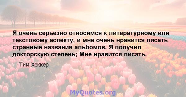 Я очень серьезно относимся к литературному или текстовому аспекту, и мне очень нравится писать странные названия альбомов. Я получил докторскую степень; Мне нравится писать.