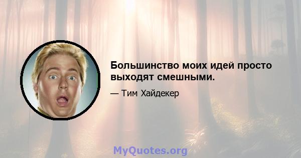 Большинство моих идей просто выходят смешными.