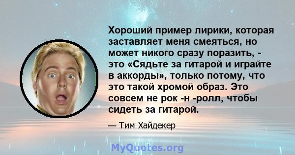 Хороший пример лирики, которая заставляет меня смеяться, но может никого сразу поразить, - это «Сядьте за гитарой и играйте в аккорды», только потому, что это такой хромой образ. Это совсем не рок -н -ролл, чтобы сидеть 