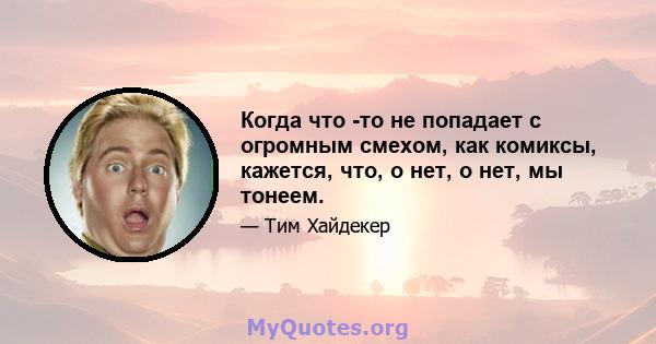 Когда что -то не попадает с огромным смехом, как комиксы, кажется, что, о нет, о нет, мы тонеем.