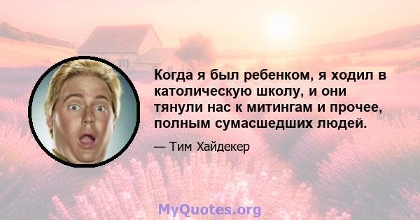 Когда я был ребенком, я ходил в католическую школу, и они тянули нас к митингам и прочее, полным сумасшедших людей.