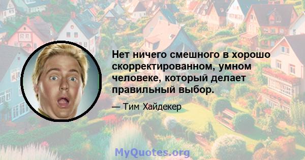 Нет ничего смешного в хорошо скорректированном, умном человеке, который делает правильный выбор.