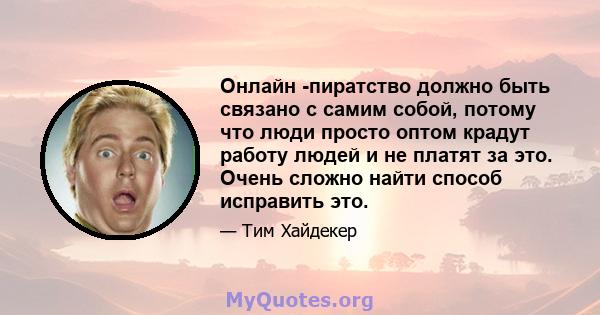 Онлайн -пиратство должно быть связано с самим собой, потому что люди просто оптом крадут работу людей и не платят за это. Очень сложно найти способ исправить это.