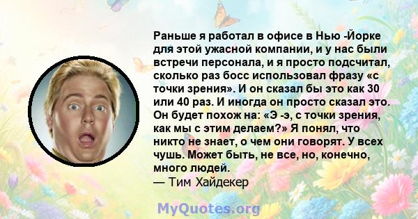 Раньше я работал в офисе в Нью -Йорке для этой ужасной компании, и у нас были встречи персонала, и я просто подсчитал, сколько раз босс использовал фразу «с точки зрения». И он сказал бы это как 30 или 40 раз. И иногда