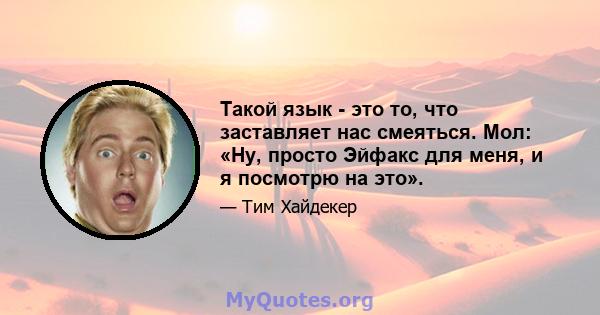 Такой язык - это то, что заставляет нас смеяться. Мол: «Ну, просто Эйфакс для меня, и я посмотрю на это».