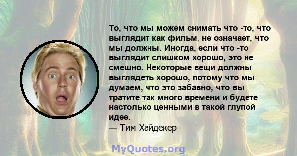 То, что мы можем снимать что -то, что выглядит как фильм, не означает, что мы должны. Иногда, если что -то выглядит слишком хорошо, это не смешно. Некоторые вещи должны выглядеть хорошо, потому что мы думаем, что это