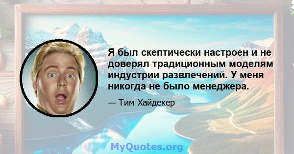 Я был скептически настроен и не доверял традиционным моделям индустрии развлечений. У меня никогда не было менеджера.