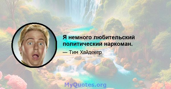 Я немного любительский политический наркоман.