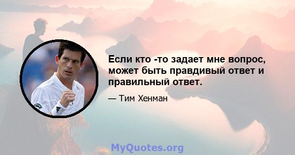 Если кто -то задает мне вопрос, может быть правдивый ответ и правильный ответ.