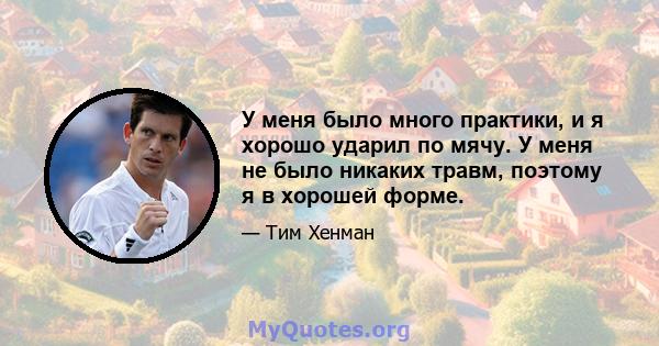 У меня было много практики, и я хорошо ударил по мячу. У меня не было никаких травм, поэтому я в хорошей форме.