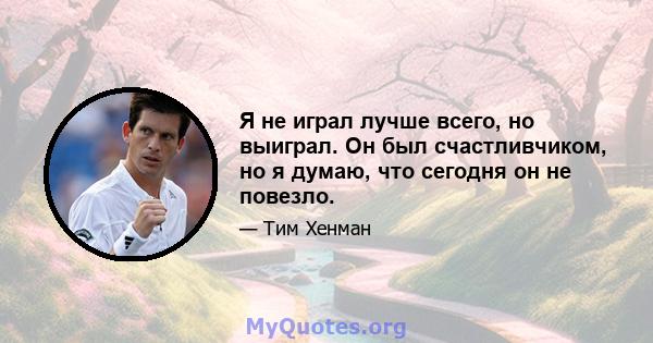 Я не играл лучше всего, но выиграл. Он был счастливчиком, но я думаю, что сегодня он не повезло.