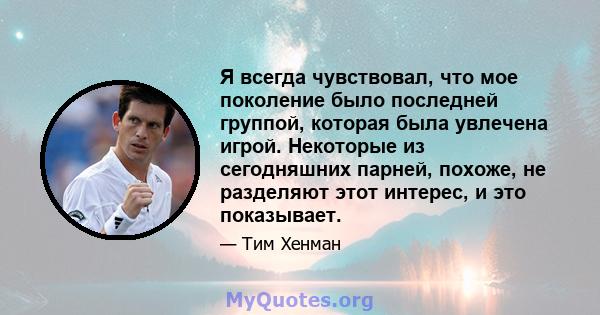 Я всегда чувствовал, что мое поколение было последней группой, которая была увлечена игрой. Некоторые из сегодняшних парней, похоже, не разделяют этот интерес, и это показывает.