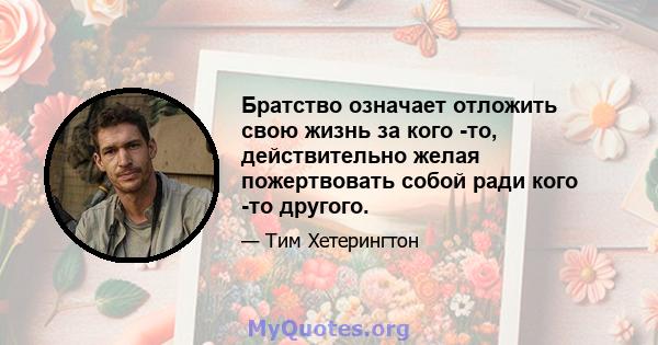 Братство означает отложить свою жизнь за кого -то, действительно желая пожертвовать собой ради кого -то другого.