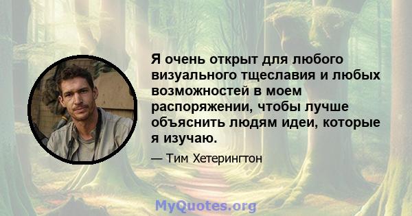 Я очень открыт для любого визуального тщеславия и любых возможностей в моем распоряжении, чтобы лучше объяснить людям идеи, которые я изучаю.