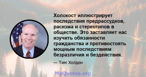 Холокост иллюстрирует последствия предрассудков, расизма и стереотипов в обществе. Это заставляет нас изучить обязанности гражданства и противостоять мощным последствиям безразличия и бездействия.