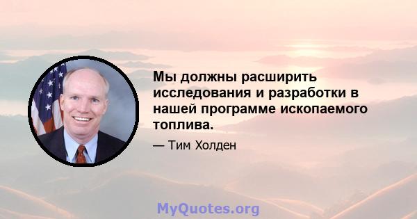 Мы должны расширить исследования и разработки в нашей программе ископаемого топлива.