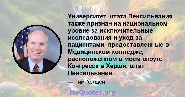 Университет штата Пенсильвания также признан на национальном уровне за исключительные исследования и уход за пациентами, предоставленные в Медицинском колледже, расположенном в моем округе Конгресса в Херши, штат