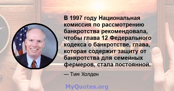 В 1997 году Национальная комиссия по рассмотрению банкротства рекомендовала, чтобы глава 12 Федерального кодекса о банкротстве, глава, которая содержит защиту от банкротства для семейных фермеров, стала постоянной.