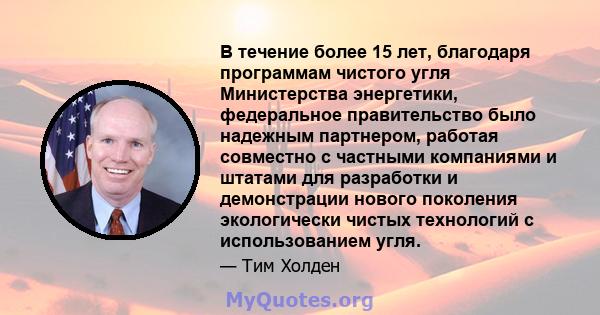 В течение более 15 лет, благодаря программам чистого угля Министерства энергетики, федеральное правительство было надежным партнером, работая совместно с частными компаниями и штатами для разработки и демонстрации