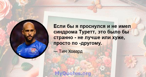 Если бы я проснулся и не имел синдрома Туретт, это было бы странно - не лучше или хуже, просто по -другому.