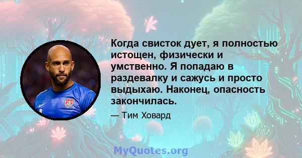 Когда свисток дует, я полностью истощен, физически и умственно. Я попадаю в раздевалку и сажусь и просто выдыхаю. Наконец, опасность закончилась.