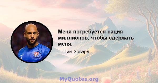 Меня потребуется нация миллионов, чтобы сдержать меня.