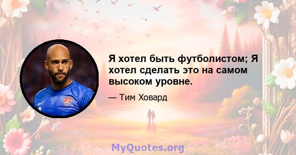 Я хотел быть футболистом; Я хотел сделать это на самом высоком уровне.