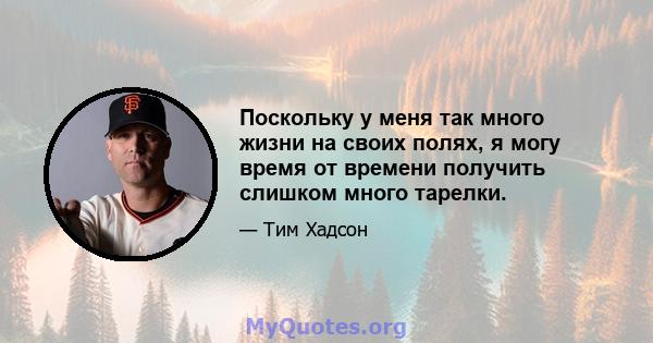 Поскольку у меня так много жизни на своих полях, я могу время от времени получить слишком много тарелки.