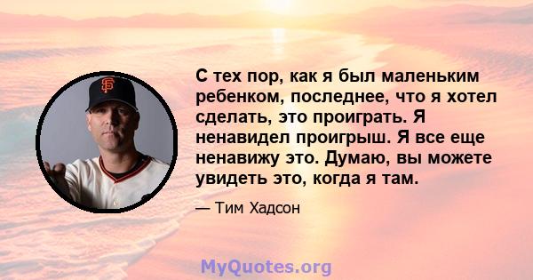 С тех пор, как я был маленьким ребенком, последнее, что я хотел сделать, это проиграть. Я ненавидел проигрыш. Я все еще ненавижу это. Думаю, вы можете увидеть это, когда я там.