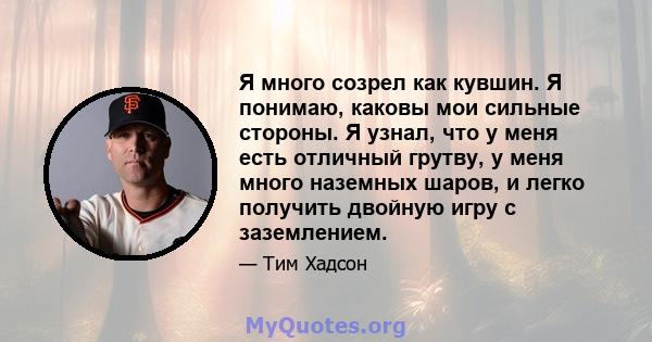 Я много созрел как кувшин. Я понимаю, каковы мои сильные стороны. Я узнал, что у меня есть отличный грутву, у меня много наземных шаров, и легко получить двойную игру с заземлением.