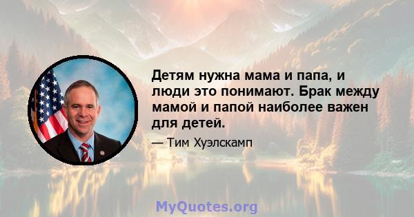 Детям нужна мама и папа, и люди это понимают. Брак между мамой и папой наиболее важен для детей.