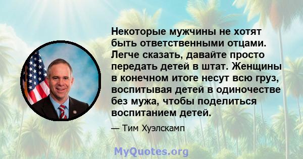 Некоторые мужчины не хотят быть ответственными отцами. Легче сказать, давайте просто передать детей в штат. Женщины в конечном итоге несут всю груз, воспитывая детей в одиночестве без мужа, чтобы поделиться воспитанием