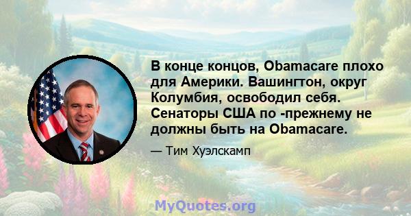 В конце концов, Obamacare плохо для Америки. Вашингтон, округ Колумбия, освободил себя. Сенаторы США по -прежнему не должны быть на Obamacare.