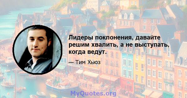 Лидеры поклонения, давайте решим хвалить, а не выступать, когда ведут.