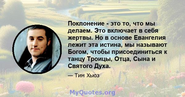 Поклонение - это то, что мы делаем. Это включает в себя жертвы. Но в основе Евангелия лежит эта истина, мы называют Богом, чтобы присоединиться к танцу Троицы, Отца, Сына и Святого Духа.