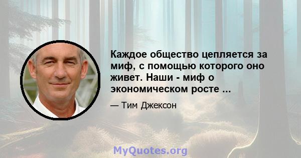 Каждое общество цепляется за миф, с помощью которого оно живет. Наши - миф о экономическом росте ...