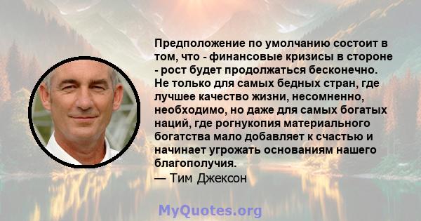 Предположение по умолчанию состоит в том, что - финансовые кризисы в стороне - рост будет продолжаться бесконечно. Не только для самых бедных стран, где лучшее качество жизни, несомненно, необходимо, но даже для самых