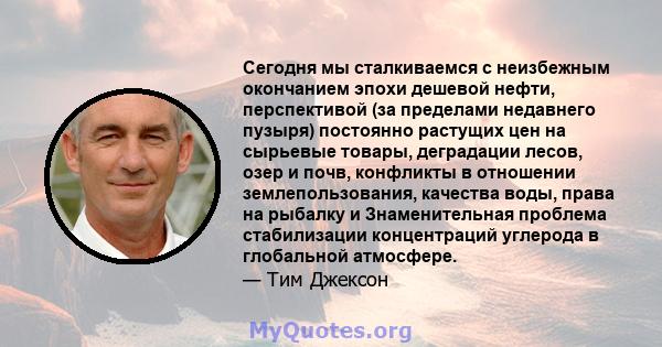 Сегодня мы сталкиваемся с неизбежным окончанием эпохи дешевой нефти, перспективой (за пределами недавнего пузыря) постоянно растущих цен на сырьевые товары, деградации лесов, озер и почв, конфликты в отношении