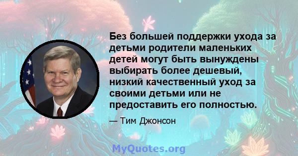 Без большей поддержки ухода за детьми родители маленьких детей могут быть вынуждены выбирать более дешевый, низкий качественный уход за своими детьми или не предоставить его полностью.