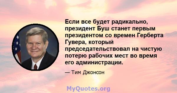 Если все будет радикально, президент Буш станет первым президентом со времен Герберта Гувера, который председательствовал на чистую потерю рабочих мест во время его администрации.