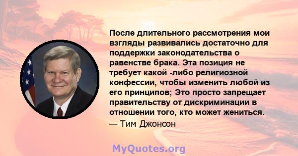 После длительного рассмотрения мои взгляды развивались достаточно для поддержки законодательства о равенстве брака. Эта позиция не требует какой -либо религиозной конфессии, чтобы изменить любой из его принципов; Это