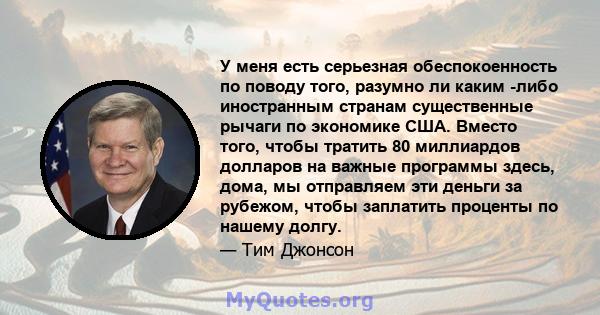 У меня есть серьезная обеспокоенность по поводу того, разумно ли каким -либо иностранным странам существенные рычаги по экономике США. Вместо того, чтобы тратить 80 миллиардов долларов на важные программы здесь, дома,